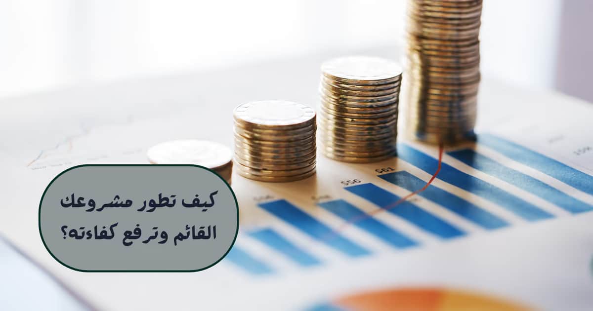كيف تطور مشروعك القائم وترفع كفاءته؟